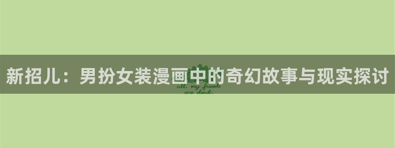 汗汗漫画 专：新招儿：男扮女装漫画中的奇幻故事与现实探讨