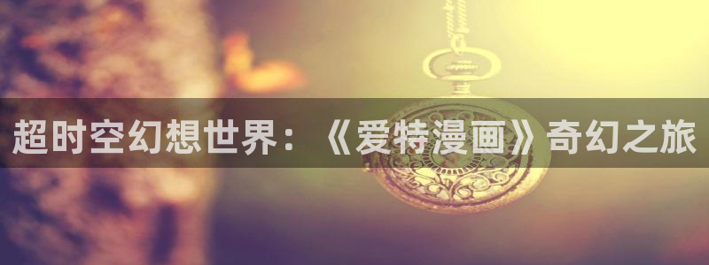 魅魔汗汗漫画：超时空幻想世界：《爱特漫画》奇幻之旅